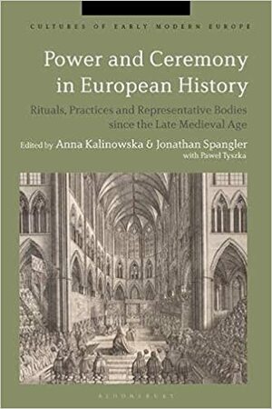 Power and Ceremony in European History: Rituals, Practices and Representative Bodies since the Late Middle Ages by Brian Cowan, Beat Kümin, Anna Kalinowska, Jonathan Spangler