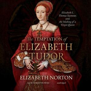 The Temptation of Elizabeth Tudor: Elizabeth I, Thomas Seymour, and the Making of a Virgin Queen by Elizabeth Norton