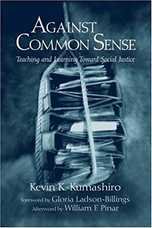 Against Common Sense: Teaching and Learning Toward Social Justice by Kevin K. Kumashiro, Kumashiro Kevin