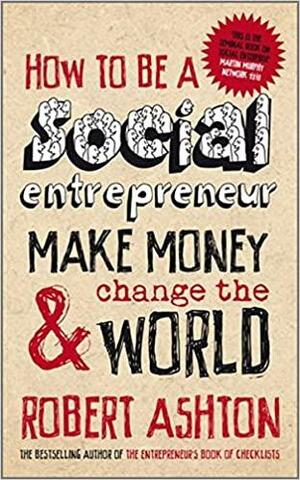 How to be a Social Entrepreneur: Make Money and Change the World by Robert Ashton