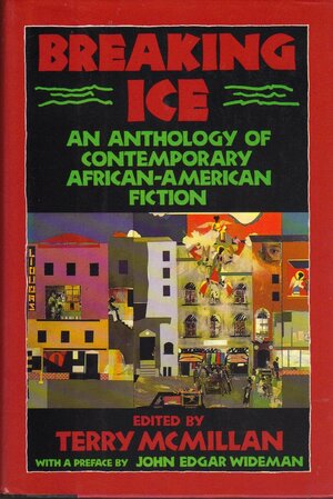 Breaking Ice by Octavia E. Butler, Grace Edwards-Yearwood, Colleen McElroy, John Edgar Wideman, Ishmael Reed, Wesley Brown, Charles R. Johnson, Randall Kenan, Clarence Major, Darryl Pinckney, Mary Monroe, Xam Wilson Cartier, Paule Marshall, Don Belton, David Bradley, William Demby, Fatima Shaik, Gayl Jones, Steven Corbin, J. California Cooper, Angela Jackson, Carolyn Cole, Ernest J. Gaines, Kristin Hunter Lattany, Toni Cade Bambara, Trey Ellis, Nathaniel Mackey, Wanda Coleman, Doris Jean Austin, Arthur Flowers, Melvin Dixon, Amiri Baraka, Richard Perry, Peter Harris, Samuel R. Delany, Connie Rose Porter, John McCluskey, Tina McElroy Ansa, Percival L. Everett, Sandra Hollin Flowers, Becky Birtha, Bill Williams Forde, Marita Golden, Ntozake Shange, Barbara Neely, Rita Dove, James Alan McPherson, William Melvin Kelley, Gloria Naylor, Terry McMillan, Safiya Henderson-Holmes