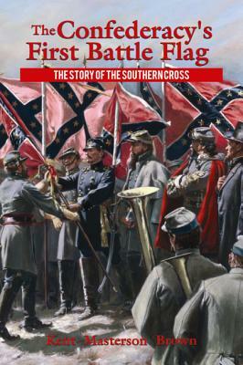 The Confederacy's First Battle Flag: The Story of the Southern Cross by Kent Brown