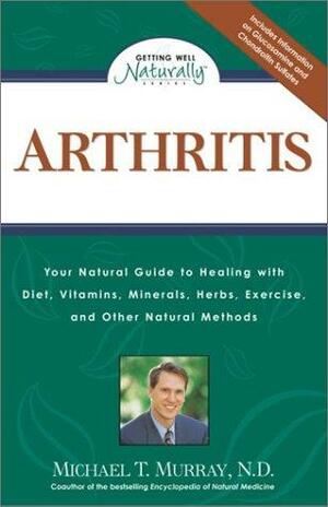 Arthritis: Your Natural Guide to Healing with Diet, Vitamins, Minerals, Herbs, Exercise, and Other Natural Methods by Michael T. Murray