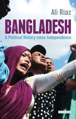 Bangladesh: A Political History Since Independence by Ali Riaz