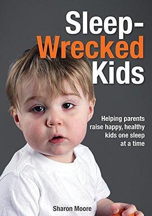 Sleep Wrecked Kids: Helping parents raise happy, healthy kids, one sleep at a time by Sharon Moore, Sharon Moore