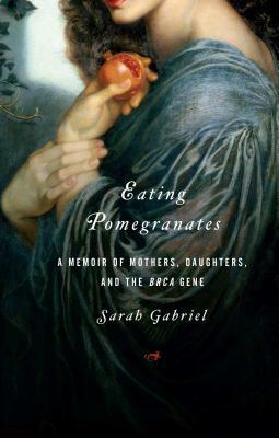 Eating Pomegranates: A Memoir of Mothers, Daughters, and the Brca Gene by Sarah Gabriel