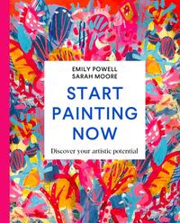 Start Painting Now: Discover Your Artistic Potential by Sarah Moore, Emily Powell