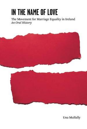 In the Name of Love: The Movement for Marriage Equality in Ireland : an Oral History by Una Mullally