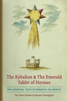 The Kybalion & The Emerald Tablet of Hermes: Two Essential Texts of Hermetic Philosophy by The Three Initiates, Hermes Trismegistus