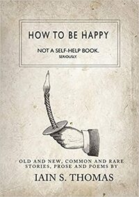 How to Be Happy: Not a Self-Help Book. Seriously. by Iain S. Thomas