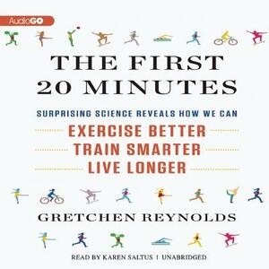 The First 20 Minutes: Surprising Science Reveals How We Can: Exercise Better, Train Smarter, Live Longer by Gretchen Reynolds