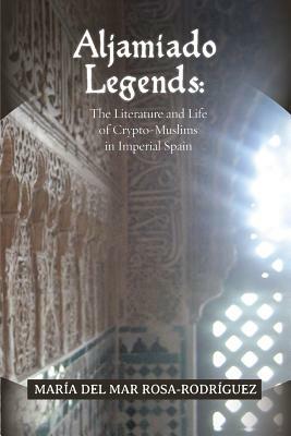 Aljamiado Legends: The Literature and Life of Crypto-Muslims in Imperial Spain: A Critical Commentary on Religious Hybridity and English by Maria del Mar Rosa-Rodriguez