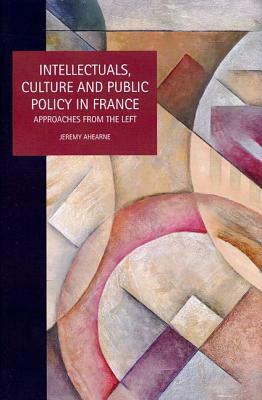 Intellectuals, Culture and Public Policy in France: Approaches from the Left by Jeremy Ahearne