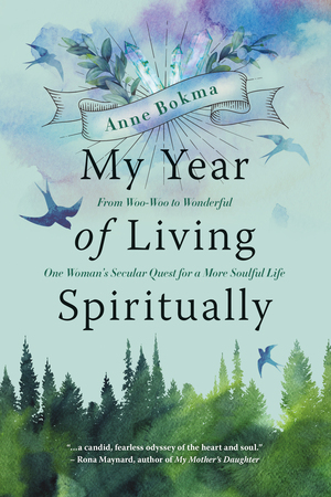 My Year of Living Spiritually\xa0: From Woo-Woo to Wonderful--One Woman's Secular Quest for a More Soulful Life by Anne Bokma