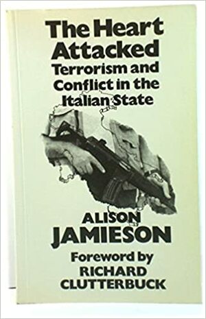 The Heart Attacked: Terrorism And Conflict In The Italian State by Alison Jamieson