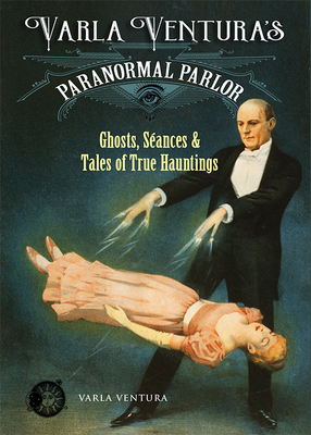 Varla Ventura's Paranormal Parlor: Ghosts, Seances, and Tales of True Hauntings by Varla Ventura