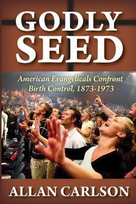 Godly Seed: American Evangelicals Confront Birth Control, 1873-1973 by Allan C. Carlson