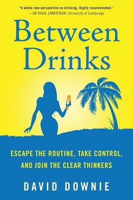 Between Drinks: Escape The Routine, Take Control, and Join The Clear Thinkers by David Downie