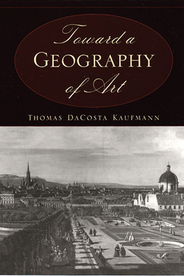 Toward a Geography of Art by Thomas Dacosta Kaufmann