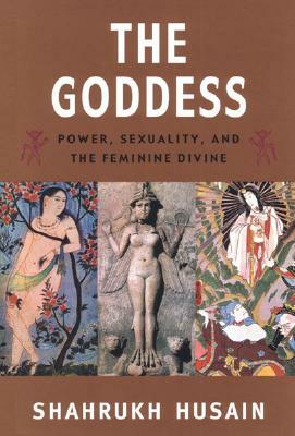 The Goddess: Power, Sexuality, and the Feminine Divine by Shahrukh Husain