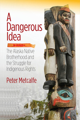 A Dangerous Idea: The Alaska Native Brotherhood and the Struggle for Indigenous Rights by Peter Metcalfe