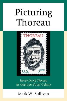 Picturing Thoreau: Henry David Thoreau in American Visual Culture by Mark W. Sullivan