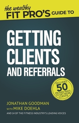 The Wealthy Fit Pro's Guide to Getting Clients and Referrals by Jonathan Goodman, Mike Doehla