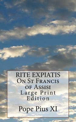 RITE EXPIATIS On St Francis of Assisi: Large Print Edition by Pope Pius XI