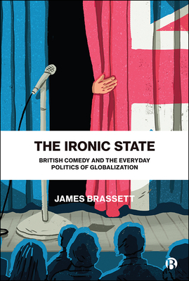 The Ironic State: British Comedy and the Everyday Politics of Globalization by James Brassett