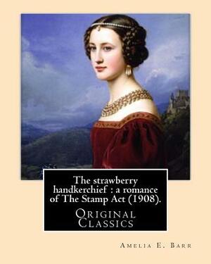 The strawberry handkerchief: a romance of The Stamp Act (1908). By: Amelia E. Barr: (Original Classics) by Amelia Edith Huddleston Barr