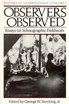 Observers Observed: Essays on Ethnographic Fieldwork by George W. Stocking Jr.