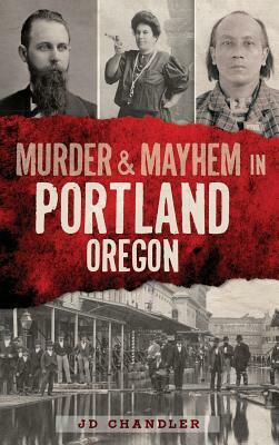 Murder & Mayhem in Portland, Oregon by J. D. Chandler