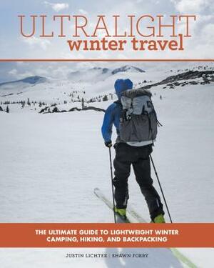 Ultralight Winter Travel: The Ultimate Guide to Lightweight Winter Camping, Hiking, and Backpacking by Justin Lichter, Shawn Forry