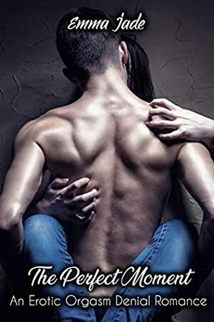 The Perfect Moment: An Erotic Orgasm Denial Romance by Emma Jade