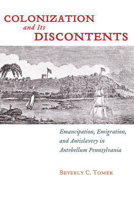 Colonization and Its Discontents: Emancipation, Emigration, and Antislavery in Antebellum Pennsylvania by Beverly C. Tomek
