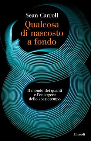 Qualcosa di nascosto a fondo: Il mondo dei quanti e l'emergere dello spaziotempo by Sean Carroll