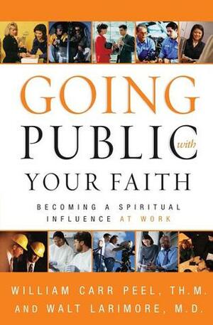 Going Public with Your Faith: Becoming a Spiritual Influence at Work by William Carr Peel, Walt Larimore