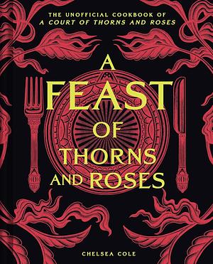 A Feast of Thorns and Roses: The Unofficial Cookbook of A Court of Thorns and Roses by Chelsea Cole