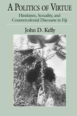 A Politics of Virtue: Hinduism, Sexuality, and Countercolonial Discourse in Fiji by John D. Kelly
