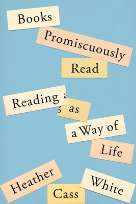 Books Promiscuously Read: Reading as a Way of Life by Heather Cass White