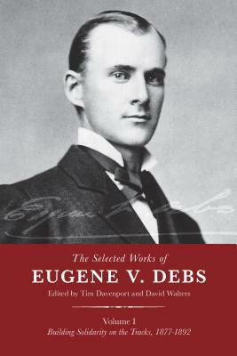 The Selected Works of Eugene V. Debs, Vol. I: Building Solidarity on the Tracks, 1877-1892 by 