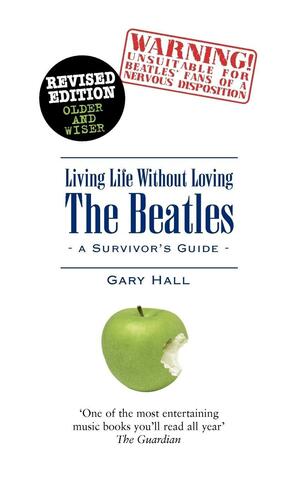 Living Life Without Loving the Beatles: A Survivor's Guide by Gary Hall