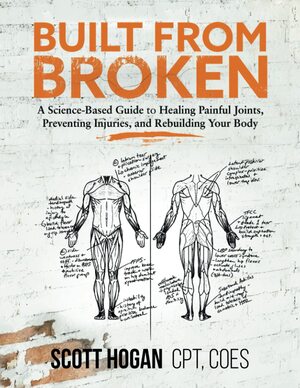 Built from Broken: A Science-Based Guide to Healing Painful Joints, Preventing Injuries, and Rebuilding Your Body by Scott H Hogan