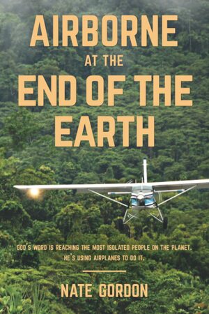 Airborne at the End of the Earth: God's Word is reaching the most isolated people on the planet. He's using airplanes to do it. by Nate Gordon