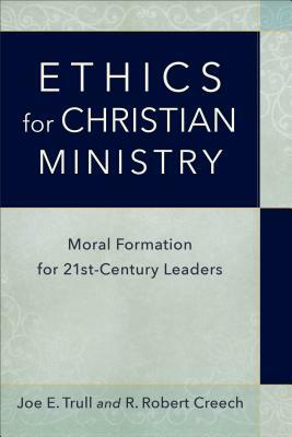 Ethics for Christian Ministry: Moral Formation for Twenty-First-Century Leaders by R. Robert Creech, Joe E. Trull