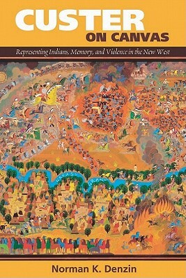Custer on Canvas: Representing Indians, Memory, and Violence in the New West by Norman K. Denzin