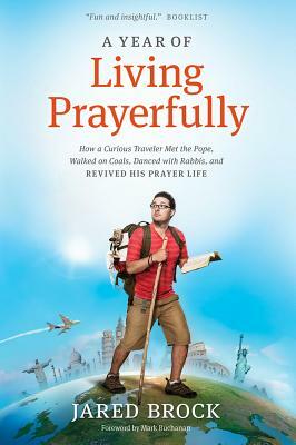 A Year of Living Prayerfully: How a Curious Traveler Met the Pope, Walked on Coals, Danced with Rabbis, and Revived His Prayer Life by Jared Brock