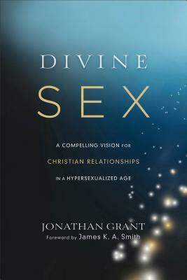 Divine Sex: A Compelling Vision for Christian Relationships in a Hypersexualized Age by Jonathan Grant