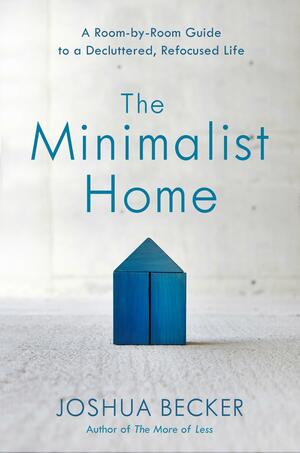 The Minimalist Home: A Room-by-Room Guide to a Decluttered, Refocused Life by Joshua Becker