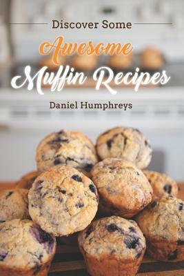 Discover Some Awesome Muffin Recipes: This Cookbook Is Easy to Follow Along So Be Happy and Eat Muffins! by Daniel Humphreys